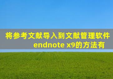 将参考文献导入到文献管理软件endnote x9的方法有